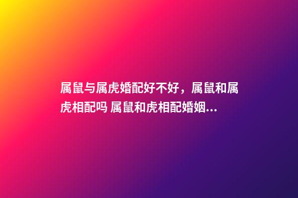 属鼠与属虎婚配好不好，属鼠和属虎相配吗 属鼠和虎相配婚姻如何，属鼠和属虎的婚配好吗？-第1张-观点-玄机派